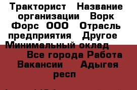 Тракторист › Название организации ­ Ворк Форс, ООО › Отрасль предприятия ­ Другое › Минимальный оклад ­ 43 000 - Все города Работа » Вакансии   . Адыгея респ.